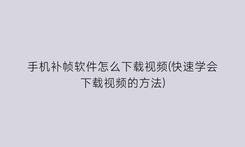 手机补帧软件怎么下载视频(快速学会下载视频的方法)