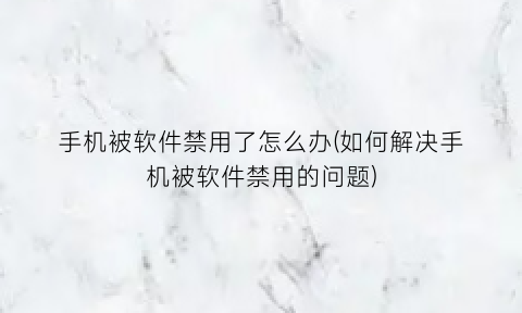 手机被软件禁用了怎么办(如何解决手机被软件禁用的问题)