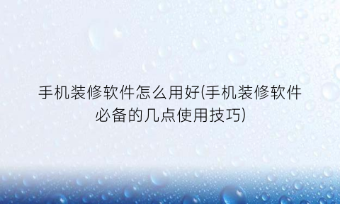 “手机装修软件怎么用好(手机装修软件必备的几点使用技巧)