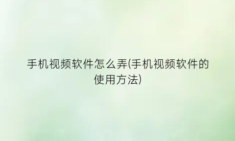 手机视频软件怎么弄(手机视频软件的使用方法)