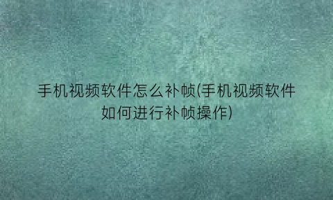 “手机视频软件怎么补帧(手机视频软件如何进行补帧操作)