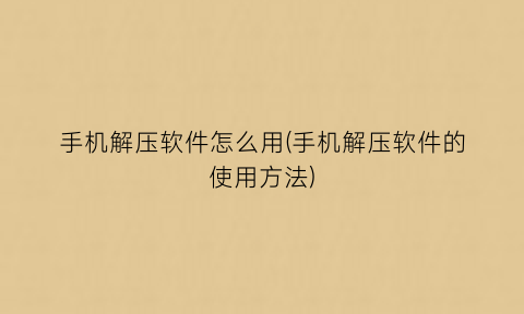 “手机解压软件怎么用(手机解压软件的使用方法)
