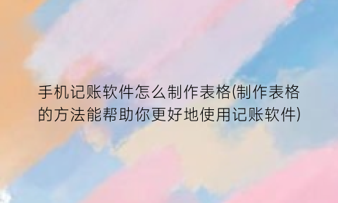 “手机记账软件怎么制作表格(制作表格的方法能帮助你更好地使用记账软件)