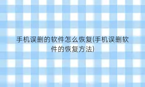 “手机误删的软件怎么恢复(手机误删软件的恢复方法)