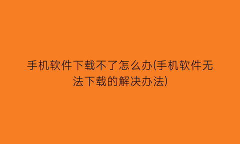 “手机软件下载不了怎么办(手机软件无法下载的解决办法)