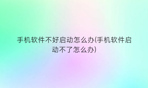 手机软件不好启动怎么办(手机软件启动不了怎么办)