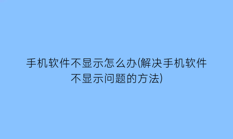 “手机软件不显示怎么办(解决手机软件不显示问题的方法)