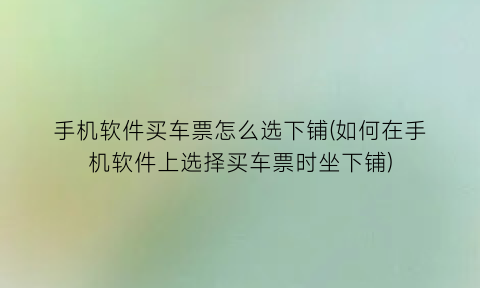 手机软件买车票怎么选下铺(如何在手机软件上选择买车票时坐下铺)