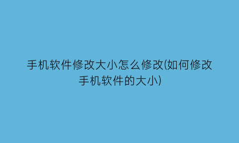 “手机软件修改大小怎么修改(如何修改手机软件的大小)