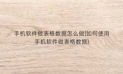 “手机软件做表格数据怎么做(如何使用手机软件做表格数据)