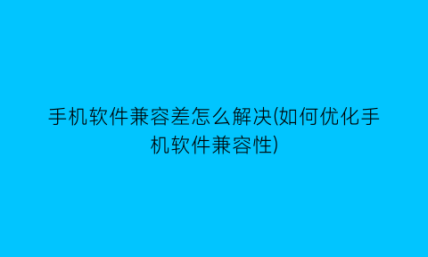 手机软件兼容差怎么解决(如何优化手机软件兼容性)