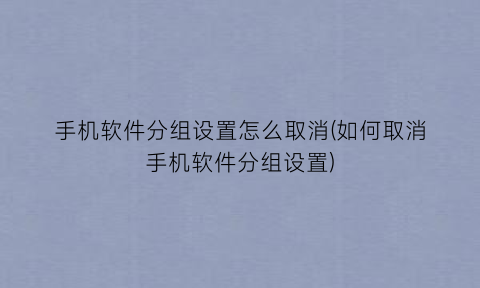 “手机软件分组设置怎么取消(如何取消手机软件分组设置)