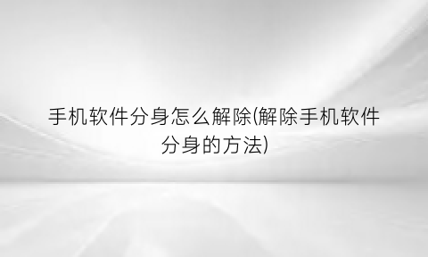 手机软件分身怎么解除(解除手机软件分身的方法)