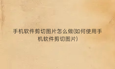 手机软件剪切图片怎么做(如何使用手机软件剪切图片)
