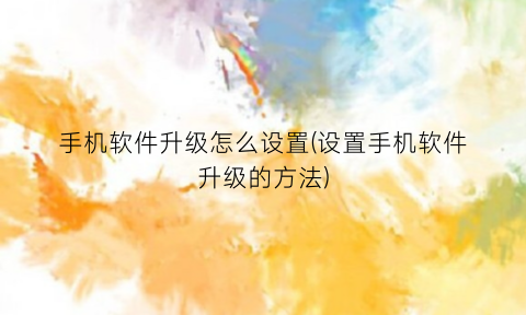 手机软件升级怎么设置(设置手机软件升级的方法)