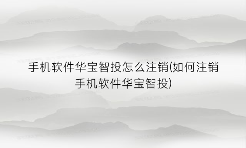 “手机软件华宝智投怎么注销(如何注销手机软件华宝智投)