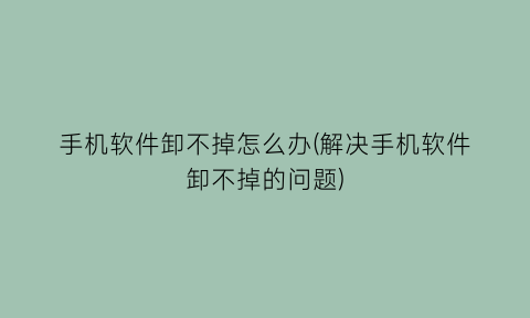 “手机软件卸不掉怎么办(解决手机软件卸不掉的问题)