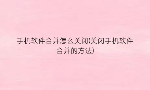 手机软件合并怎么关闭(关闭手机软件合并的方法)