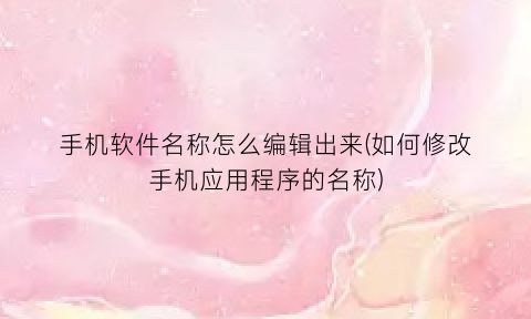 手机软件名称怎么编辑出来(如何修改手机应用程序的名称)