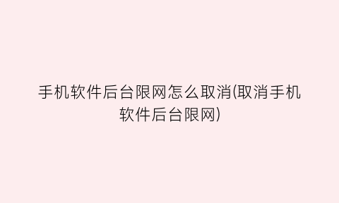 “手机软件后台限网怎么取消(取消手机软件后台限网)