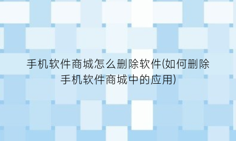 手机软件商城怎么删除软件(如何删除手机软件商城中的应用)