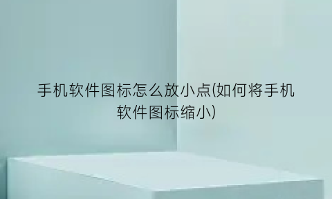 手机软件图标怎么放小点(如何将手机软件图标缩小)