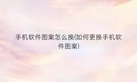 “手机软件图案怎么换(如何更换手机软件图案)