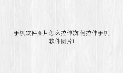 手机软件图片怎么拉伸(如何拉伸手机软件图片)