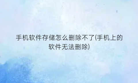 手机软件存储怎么删除不了(手机上的软件无法删除)