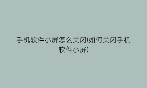 手机软件小屏怎么关闭(如何关闭手机软件小屏)