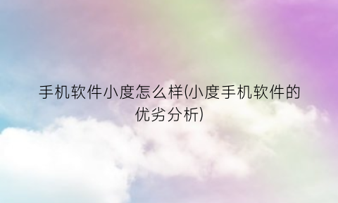 “手机软件小度怎么样(小度手机软件的优劣分析)