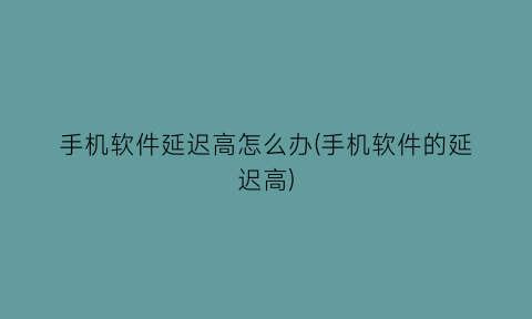“手机软件延迟高怎么办(手机软件的延迟高)