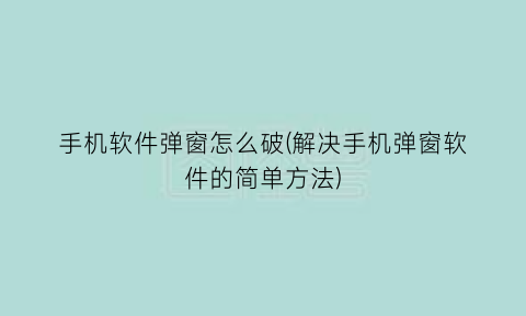 手机软件弹窗怎么破(解决手机弹窗软件的简单方法)