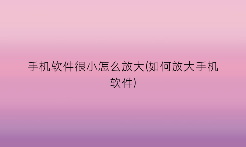 手机软件很小怎么放大(如何放大手机软件)