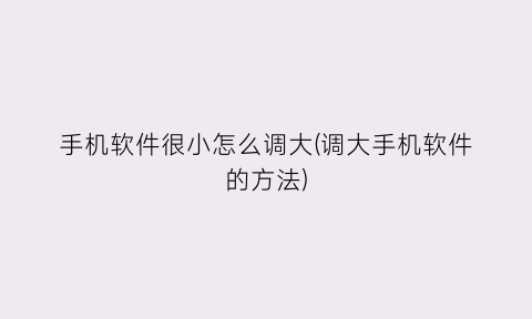 手机软件很小怎么调大(调大手机软件的方法)