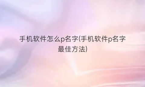 “手机软件怎么p名字(手机软件p名字最佳方法)