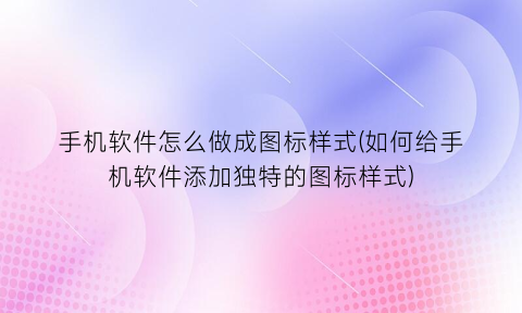 手机软件怎么做成图标样式(如何给手机软件添加独特的图标样式)