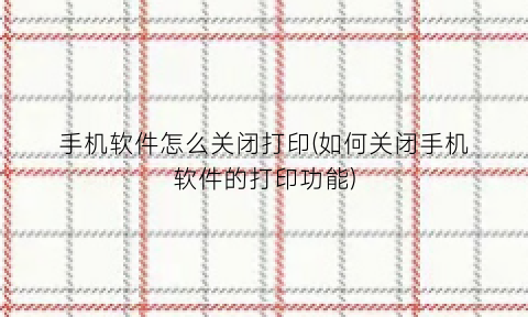 手机软件怎么关闭打印(如何关闭手机软件的打印功能)