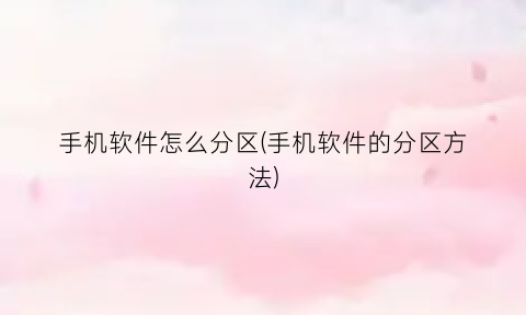 “手机软件怎么分区(手机软件的分区方法)