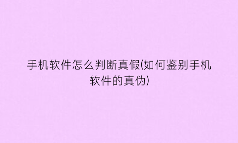 “手机软件怎么判断真假(如何鉴别手机软件的真伪)