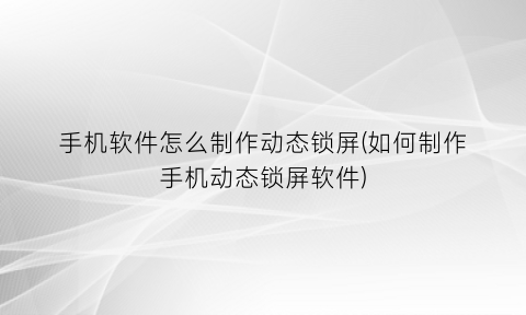 “手机软件怎么制作动态锁屏(如何制作手机动态锁屏软件)