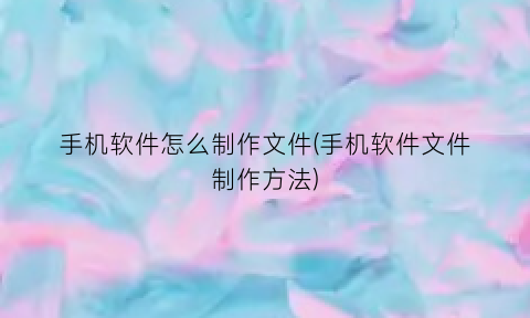 手机软件怎么制作文件(手机软件文件制作方法)