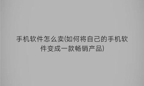 手机软件怎么卖(如何将自己的手机软件变成一款畅销产品)