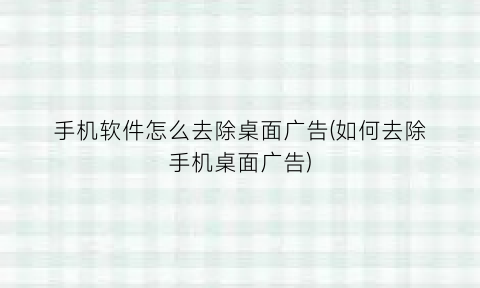 手机软件怎么去除桌面广告(如何去除手机桌面广告)