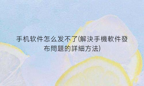 “手机软件怎么发不了(解決手機軟件發布問題的詳細方法)