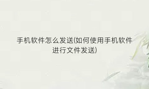 “手机软件怎么发送(如何使用手机软件进行文件发送)
