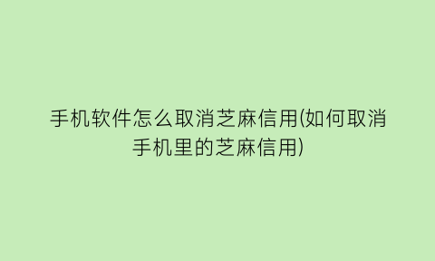 手机软件怎么取消芝麻信用(如何取消手机里的芝麻信用)