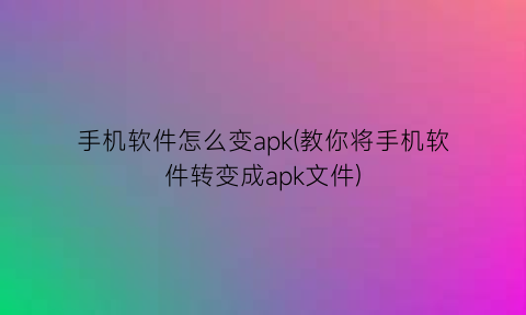 “手机软件怎么变apk(教你将手机软件转变成apk文件)