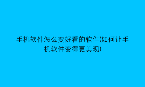 手机软件怎么变好看的软件(如何让手机软件变得更美观)