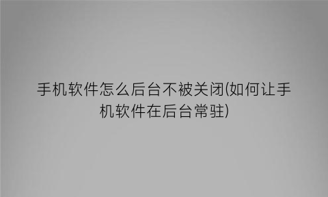 手机软件怎么后台不被关闭(如何让手机软件在后台常驻)